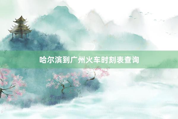 哈尔滨到广州火车时刻表查询