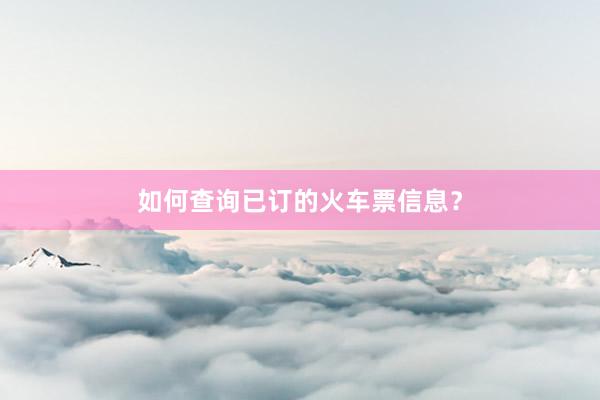 如何查询已订的火车票信息？