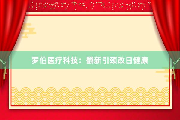 罗伯医疗科技：翻新引颈改日健康