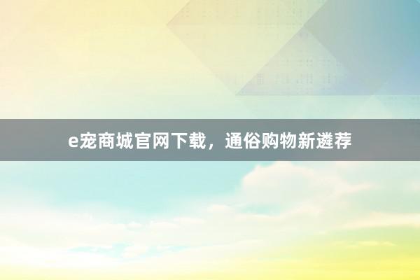 e宠商城官网下载，通俗购物新遴荐