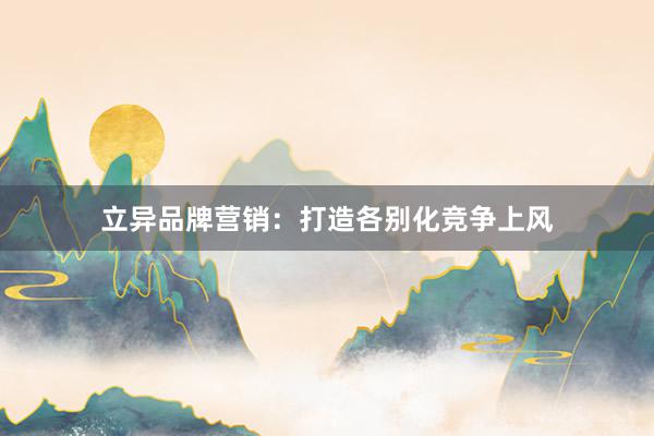 立异品牌营销：打造各别化竞争上风